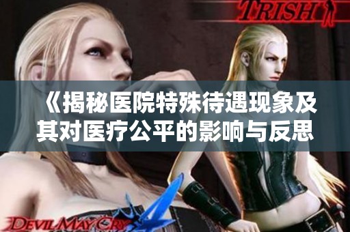 《揭秘医院特殊待遇现象及其对医疗公平的影响与反思》