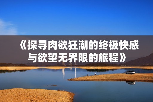 《探寻肉欲狂潮的终极快感与欲望无界限的旅程》