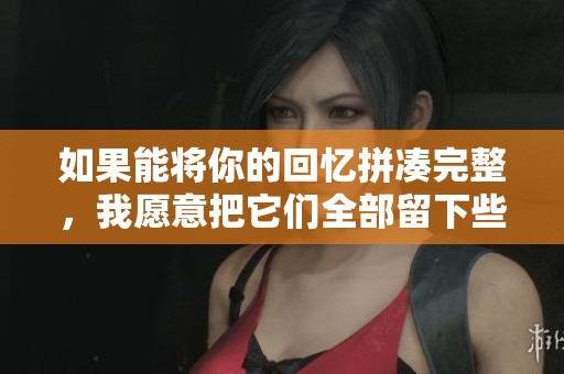 如果能将你的回忆拼凑完整，我愿意把它们全部留下些什么