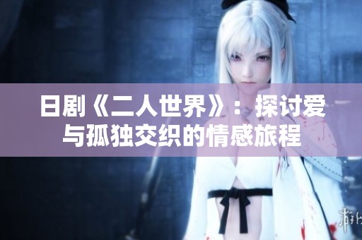 日剧《二人世界》：探讨爱与孤独交织的情感旅程