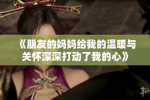 《朋友的妈妈给我的温暖与关怀深深打动了我的心》