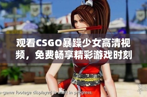 观看CSGO暴躁少女高清视频，免费畅享精彩游戏时刻体验