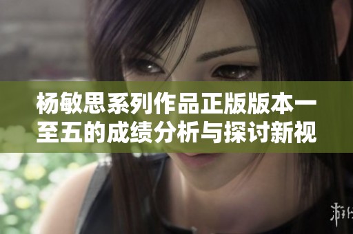 杨敏思系列作品正版版本一至五的成绩分析与探讨新视角