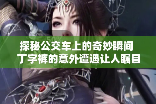 探秘公交车上的奇妙瞬间 丁字裤的意外遭遇让人瞩目