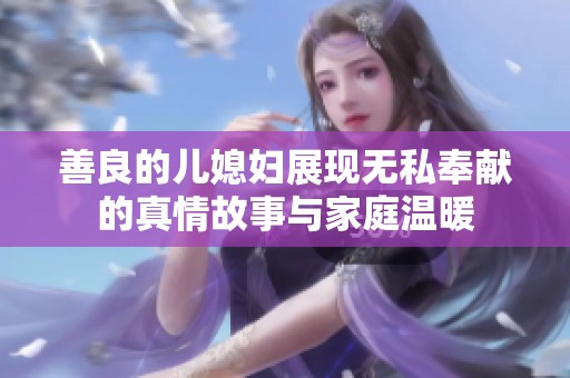 善良的儿媳妇展现无私奉献的真情故事与家庭温暖