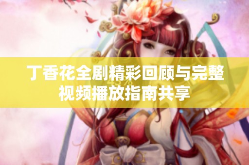 丁香花全剧精彩回顾与完整视频播放指南共享