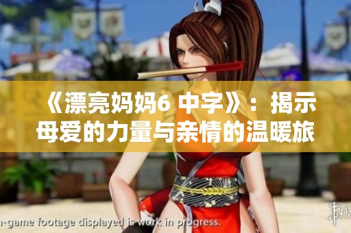 《漂亮妈妈6 中字》：揭示母爱的力量与亲情的温暖旅程
