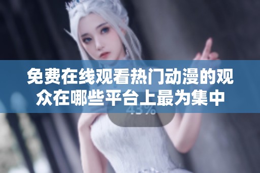 免费在线观看热门动漫的观众在哪些平台上最为集中