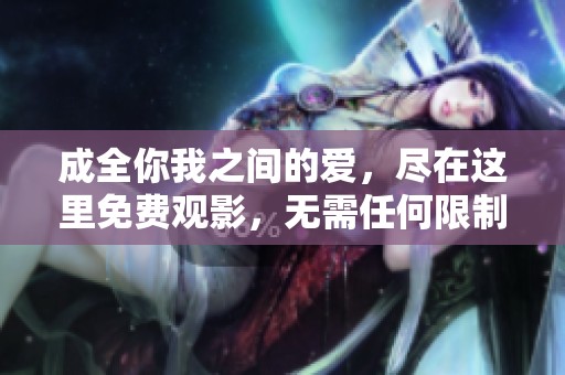 成全你我之间的爱，尽在这里免费观影，无需任何限制