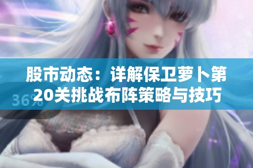 股市动态：详解保卫萝卜第20关挑战布阵策略与技巧