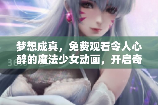 梦想成真，免费观看令人心醉的魔法少女动画，开启奇幻冒险之旅