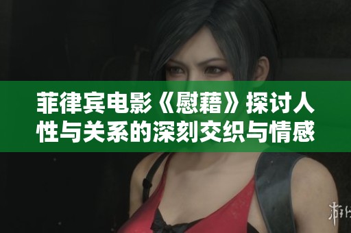 菲律宾电影《慰藉》探讨人性与关系的深刻交织与情感救赎之旅