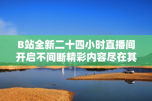 B站全新二十四小时直播间开启不间断精彩内容尽在其中
