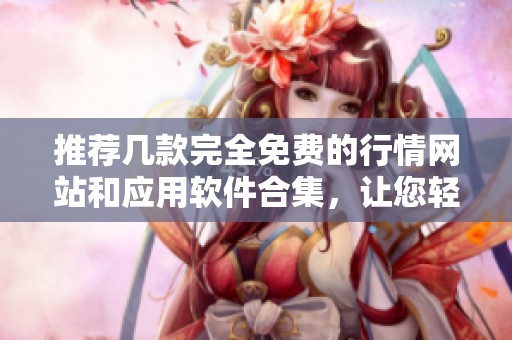 推荐几款完全免费的行情网站和应用软件合集，让您轻松掌握市场动态
