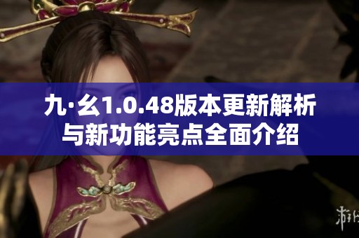 九·幺1.0.48版本更新解析与新功能亮点全面介绍