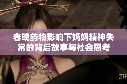 春晚药物影响下妈妈精神失常的背后故事与社会思考