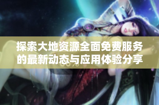 探索大地资源全面免费服务的最新动态与应用体验分享