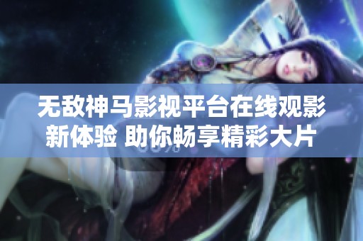无敌神马影视平台在线观影新体验 助你畅享精彩大片
