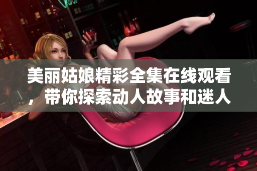 美丽姑娘精彩全集在线观看，带你探索动人故事和迷人剧情