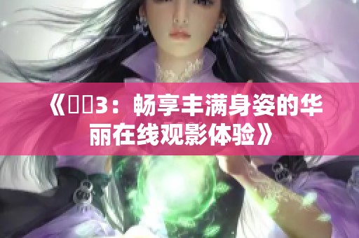 《妺妺3：畅享丰满身姿的华丽在线观影体验》