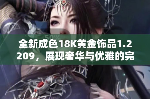 全新成色18K黄金饰品1.2209，展现奢华与优雅的完美结合