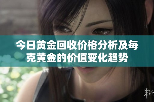 今日黄金回收价格分析及每克黄金的价值变化趋势