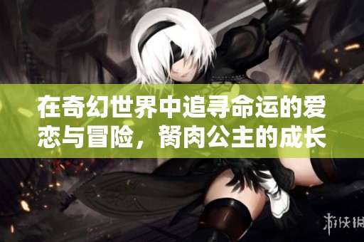 在奇幻世界中追寻命运的爱恋与冒险，胬肉公主的成长之路