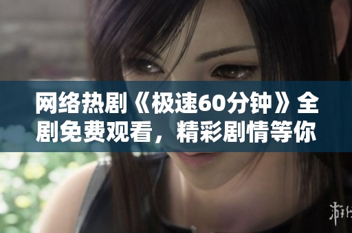 网络热剧《极速60分钟》全剧免费观看，精彩剧情等你来追！