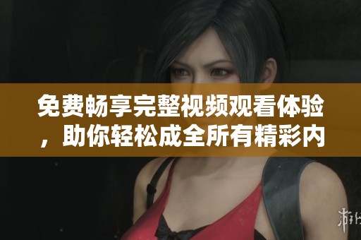 免费畅享完整视频观看体验，助你轻松成全所有精彩内容