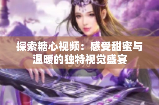 探索糖心视频：感受甜蜜与温暖的独特视觉盛宴