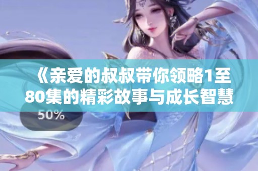 《亲爱的叔叔带你领略1至80集的精彩故事与成长智慧》