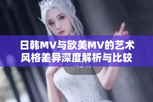 日韩MV与欧美MV的艺术风格差异深度解析与比较
