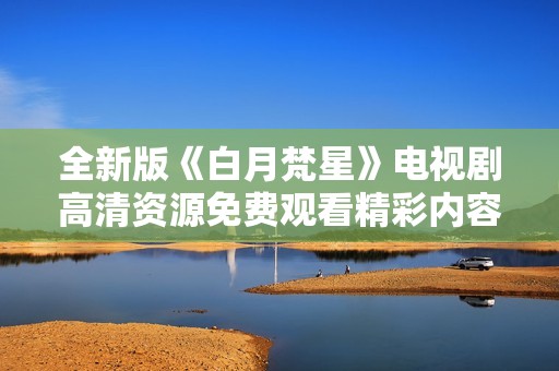 全新版《白月梵星》电视剧高清资源免费观看精彩内容全解锁  