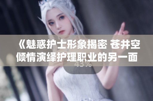 《魅惑护士形象揭密 苍井空倾情演绎护理职业的另一面》