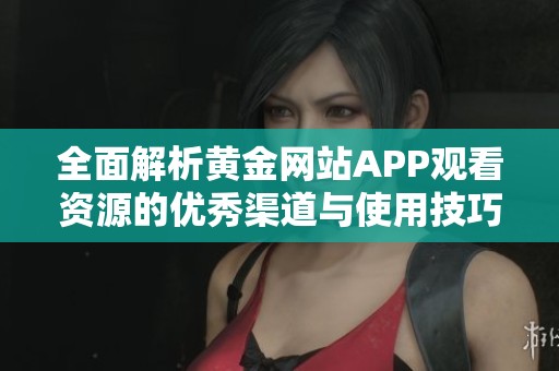 全面解析黄金网站APP观看资源的优秀渠道与使用技巧