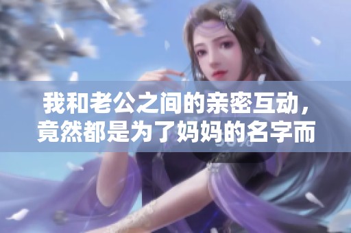 我和老公之间的亲密互动，竟然都是为了妈妈的名字而起的趣事
