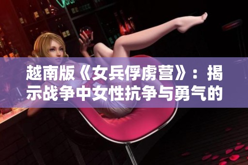 越南版《女兵俘虏营》：揭示战争中女性抗争与勇气的真实故事