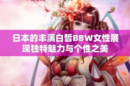 日本的丰满白皙BBW女性展现独特魅力与个性之美