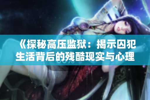 《探秘高压监狱：揭示囚犯生活背后的残酷现实与心理挣扎》