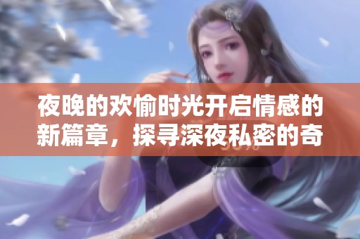 夜晚的欢愉时光开启情感的新篇章，探寻深夜私密的奇妙旅程