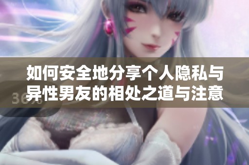如何安全地分享个人隐私与异性男友的相处之道与注意事项