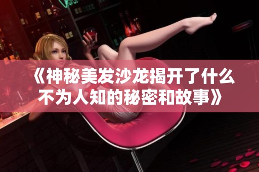 《神秘美发沙龙揭开了什么不为人知的秘密和故事》