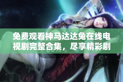 免费观看神马达达兔在线电视剧完整合集，尽享精彩剧集不容错过