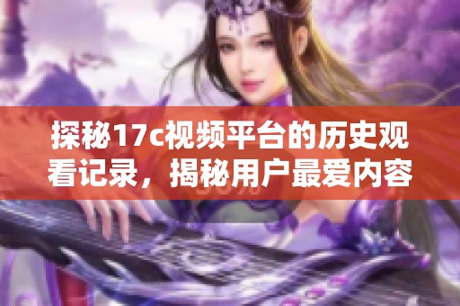 探秘17c视频平台的历史观看记录，揭秘用户最爱内容与观看趋势