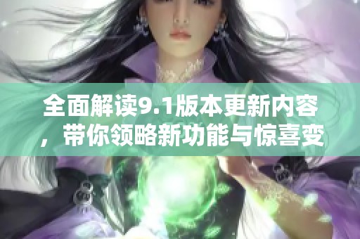 全面解读9.1版本更新内容，带你领略新功能与惊喜变化