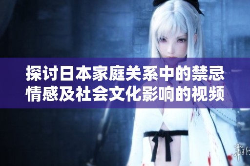探讨日本家庭关系中的禁忌情感及社会文化影响的视频分析