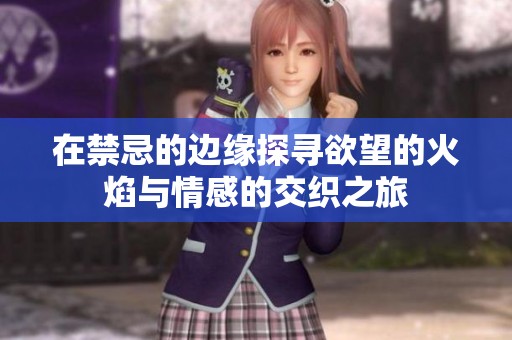 在禁忌的边缘探寻欲望的火焰与情感的交织之旅
