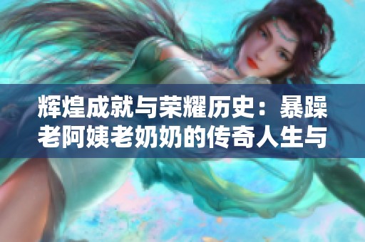 辉煌成就与荣耀历史：暴躁老阿姨老奶奶的传奇人生与激励故事