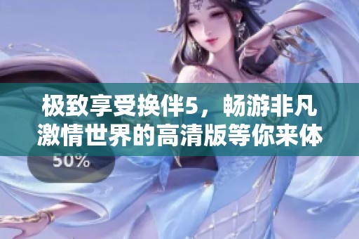 极致享受换伴5，畅游非凡激情世界的高清版等你来体验