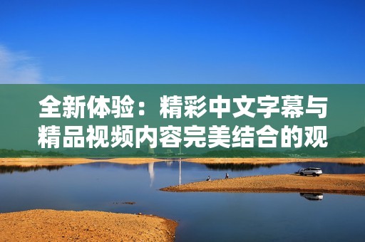 全新体验：精彩中文字幕与精品视频内容完美结合的观看平台